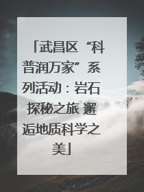 武昌区“科普润万家”系列活动：岩石探秘之旅 邂逅地质科学之美