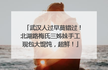 武汉人过早莫错过！北湖路梅氏三姊妹手工现包大馄饨，超鲜！