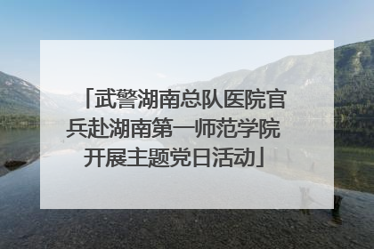 武警湖南总队医院官兵赴湖南第一师范学院开展主题党日活动