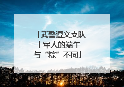 武警遵义支队︱军人的端午 与“粽”不同