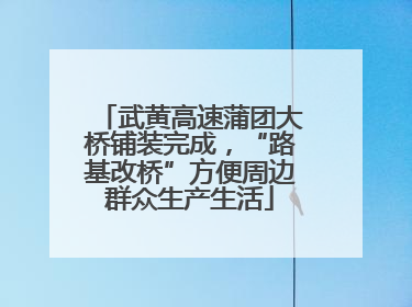 武黄高速蒲团大桥铺装完成，“路基改桥”方便周边群众生产生活