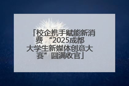 校企携手赋能新消费 “2025成都大学生新媒体创意大赛”圆满收官