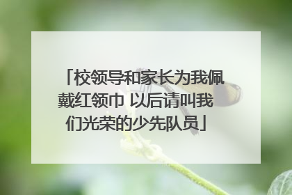 校领导和家长为我佩戴红领巾 以后请叫我们光荣的少先队员