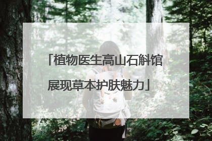 植物医生高山石斛馆展现草本护肤魅力