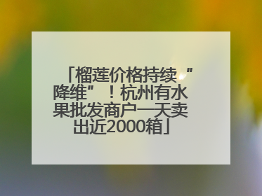 榴莲价格持续“降维”！杭州有水果批发商户一天卖出近2000箱
