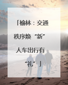 榆林：交通秩序焕“新” 人车出行有“礼”