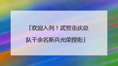 欢迎入列！武警重庆总队千余名新兵光荣授衔