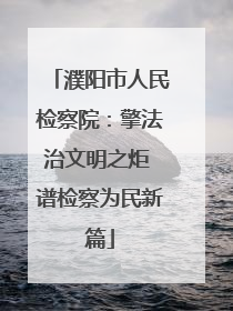 濮阳市人民检察院：擎法治文明之炬 谱检察为民新篇