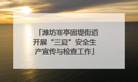 潍坊寒亭固堤街道开展“三夏”安全生产宣传与检查工作