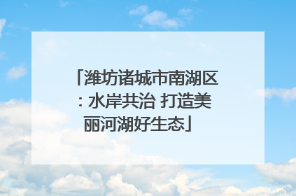 潍坊诸城市南湖区：水岸共治 打造美丽河湖好生态