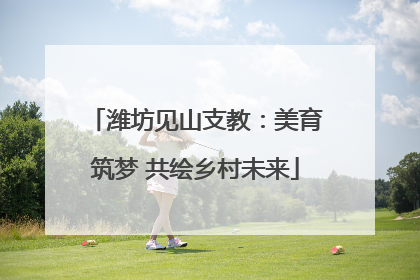 潍坊见山支教：美育筑梦 共绘乡村未来