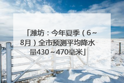 潍坊：今年夏季（6～8月）全市预测平均降水量430～470毫米
