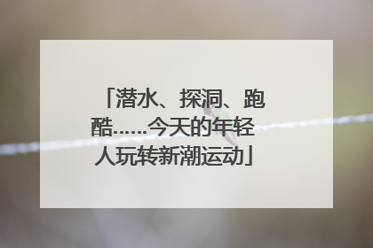 潜水、探洞、跑酷……今天的年轻人玩转新潮运动