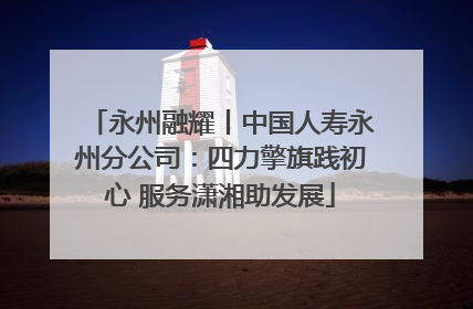 永州融耀丨中国人寿永州分公司：四力擎旗践初心 服务潇湘助发展