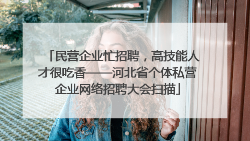 民营企业忙招聘，高技能人才很吃香——河北省个体私营企业网络招聘大会扫描