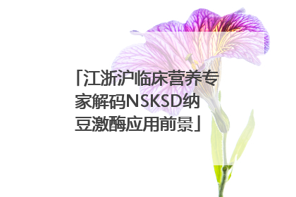 江浙沪临床营养专家解码NSKSD纳豆激酶应用前景