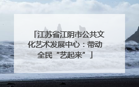 江苏省江阴市公共文化艺术发展中心：带动全民“艺起来”