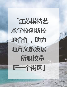 江苏模特艺术学校创新校地合作，助力地方文旅发展 一所职校带旺一个街区