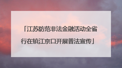 江苏防范非法金融活动全省行在镇江京口开展普法宣传