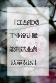 江西推动工业设计赋能制造业高质量发展