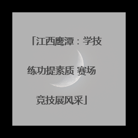 江西鹰潭：学技练功提素质 赛场竞技展风采