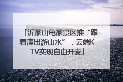 沂蒙山龟蒙景区推“跟着演出游山水”，云端KTV实现自由开麦