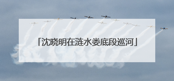 沈晓明在涟水娄底段巡河