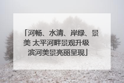 河畅、水清、岸绿、景美 太平河畔景观升级 滨河美景亮丽呈现