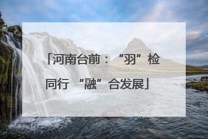 河南台前：“羽”检同行 “融”合发展