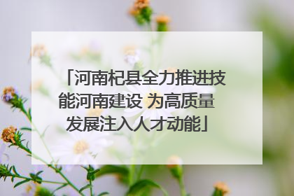 河南杞县全力推进技能河南建设 为高质量发展注入人才动能