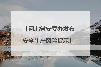 河北省安委办发布安全生产风险提示