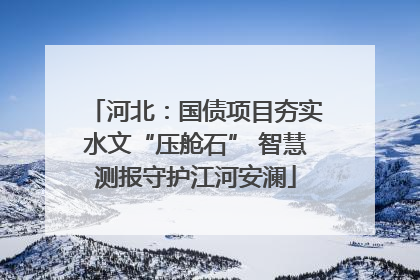 河北：国债项目夯实水文“压舱石” 智慧测报守护江河安澜