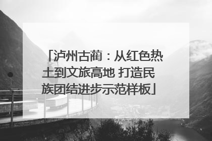 泸州古蔺：从红色热土到文旅高地 打造民族团结进步示范样板