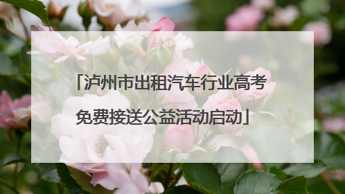 泸州市出租汽车行业高考免费接送公益活动启动