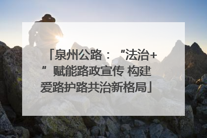 泉州公路：“法治+”赋能路政宣传 构建爱路护路共治新格局