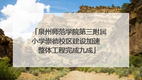 泉州师范学院第三附属小学崇德校区建设加速 整体工程完成九成