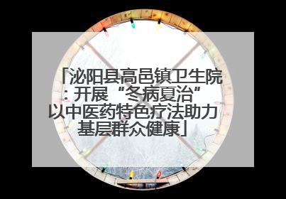 泌阳县高邑镇卫生院：开展“冬病夏治” 以中医药特色疗法助力基层群众健康