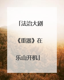 法治大剧《重器》在乐山开机