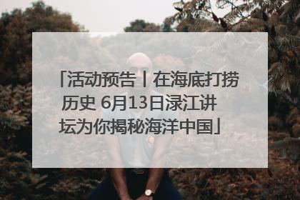 活动预告丨在海底打捞历史 6月13日渌江讲坛为你揭秘海洋中国