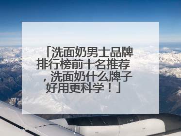 洗面奶男士品牌排行榜前十名推荐，洗面奶什么牌子好用更科学！