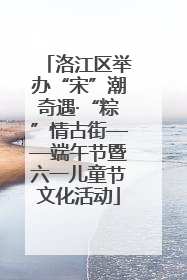 洛江区举办“宋”潮奇遇·“粽”情古街——端午节暨六一儿童节文化活动