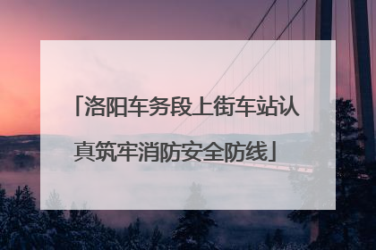 洛阳车务段上街车站认真筑牢消防安全防线
