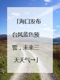 海口发布台风蓝色预警，未来三天天气→
