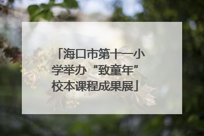 海口市第十一小学举办“致童年”校本课程成果展