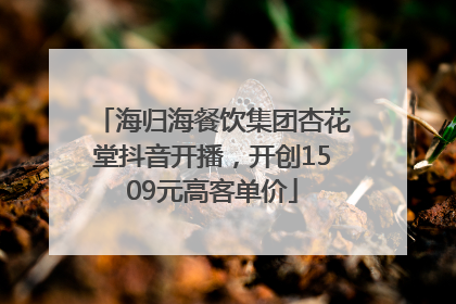 海归海餐饮集团杏花堂抖音开播，开创1509元高客单价