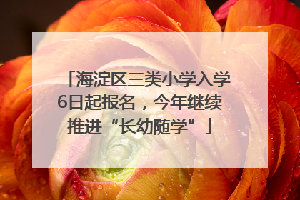 海淀区三类小学入学6日起报名，今年继续推进“长幼随学”