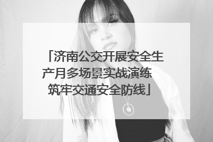 济南公交开展安全生产月多场景实战演练 筑牢交通安全防线