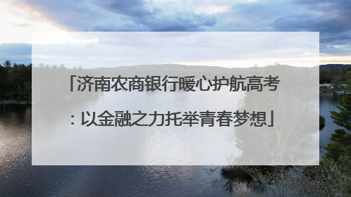 济南农商银行暖心护航高考：以金融之力托举青春梦想