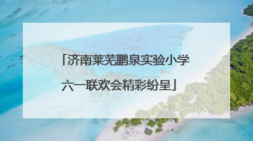济南莱芜鹏泉实验小学六一联欢会精彩纷呈