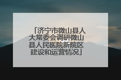 济宁市微山县人大常委会调研微山县人民医院新院区建设和运营情况